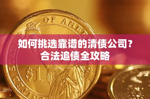 武汉如何挑选靠谱的清债公司?合法追债全攻略 武汉如何挑选靠谱的清债公司?合法追债全攻略