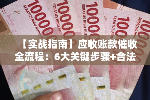武汉【实战指南】应收账款催收全流程：6大关键步骤+合法回款技巧