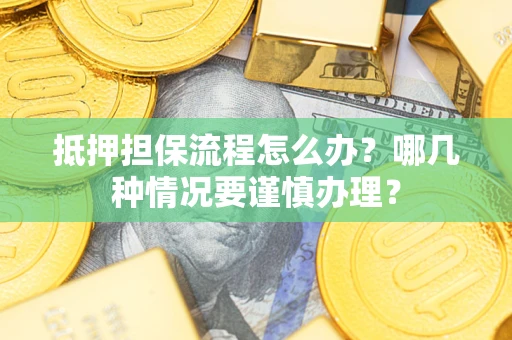 武汉抵押担保流程怎么办？哪几种情况要谨慎办理？