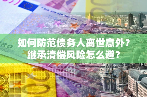武汉如何防范债务人离世意外？继承清偿风险怎么避？