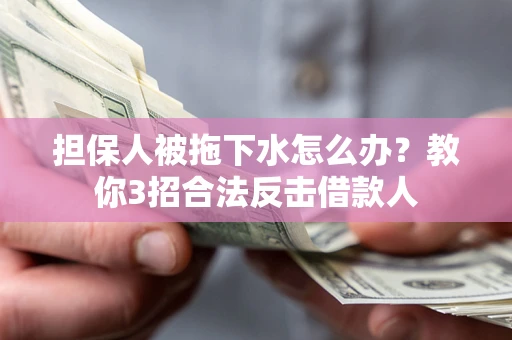 武汉担保人被拖下水怎么办？教你3招合法反击借款人