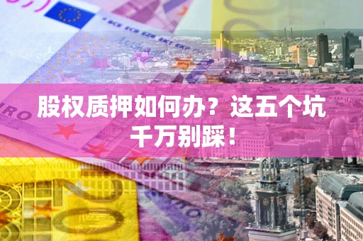 武汉股权质押如何办？这五个坑千万别踩！