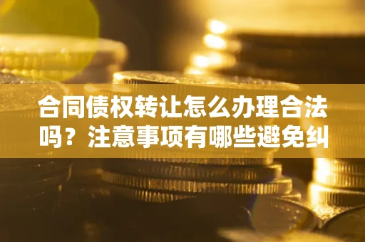 武汉合同债权转让怎么办理合法吗？注意事项有哪些避免纠纷？