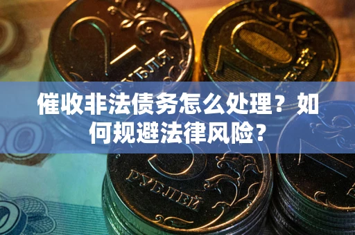 武汉催收非法债务怎么处理？如何规避法律风险？