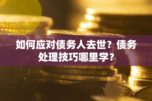 武汉如何应对债务人去世？债务处理技巧哪里学？