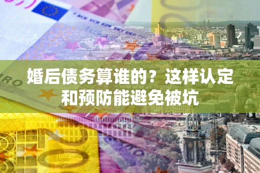 武汉婚后债务算谁的？这样认定和预防能避免被坑