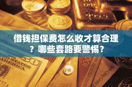 武汉借钱担保费怎么收才算合理？哪些套路要警惕？