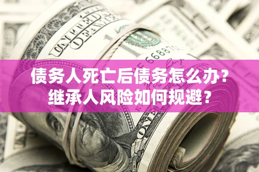 武汉债务人死亡后债务怎么办？继承人风险如何规避？