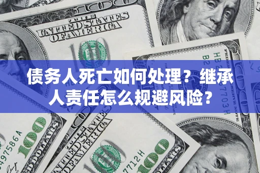 武汉债务人死亡如何处理?继承人责任怎么规避风险? 武汉债务人死亡如何处理?继承人责任怎么规避风险?