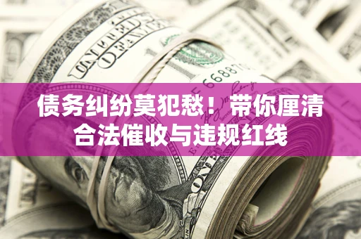 武汉债务纠纷莫犯愁！带你厘清合法催收与违规红线