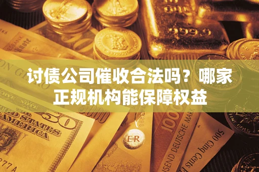 武汉讨债公司催收合法吗？哪家正规机构能保障权益