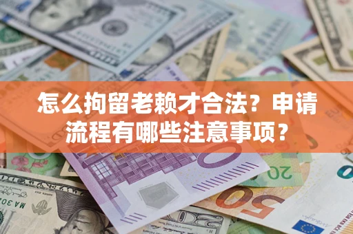 武汉怎么拘留老赖才合法？申请流程有哪些注意事项？