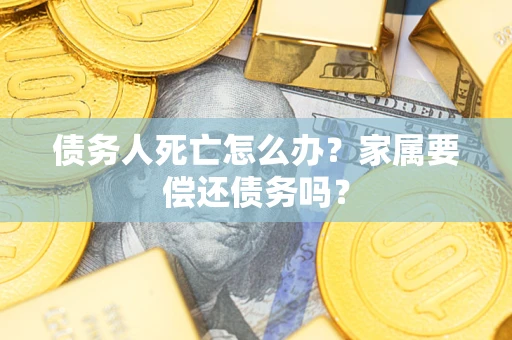 武汉债务人死亡怎么办？家属要偿还债务吗？