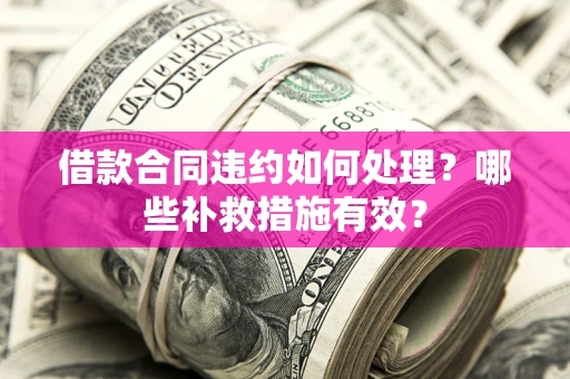 武汉借款合同违约如何处理？哪些补救措施有效？