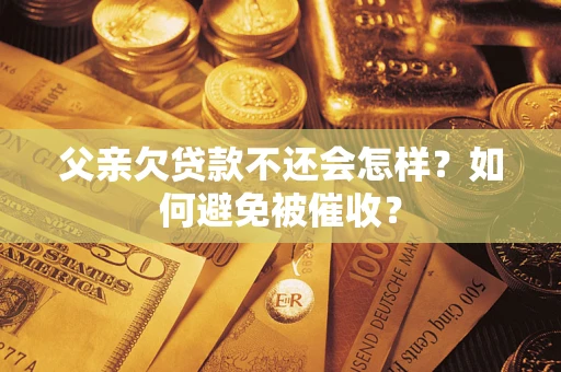 武汉父亲欠贷款不还会怎样？如何避免被催收？