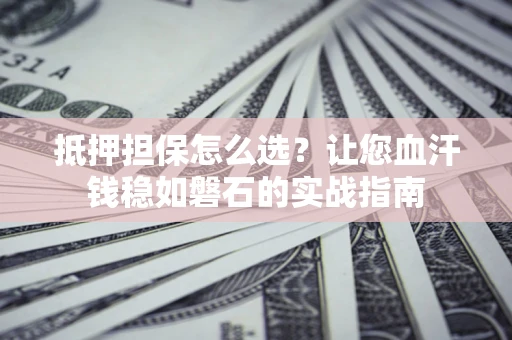 武汉抵押担保怎么选？让您血汗钱稳如磐石的实战指南