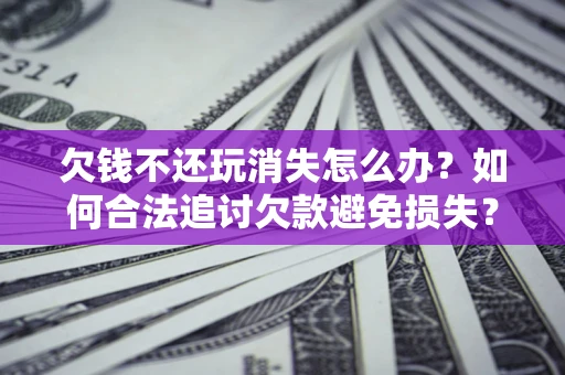 武汉欠钱不还玩消失怎么办?如何合法追讨欠款避免损失? 武汉欠钱不还玩消失怎么办?如何合法追讨欠款避免损失?
