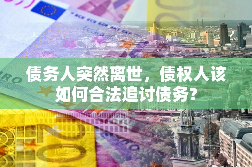 武汉债务人突然离世，债权人该如何合法追讨债务？