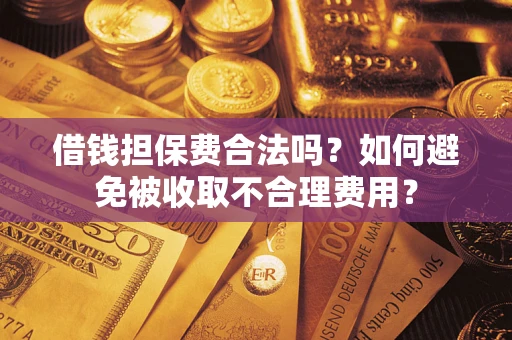 武汉借钱担保费合法吗？如何避免被收取不合理费用？