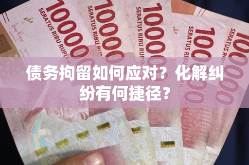 武汉债务拘留如何应对？化解纠纷有何捷径？