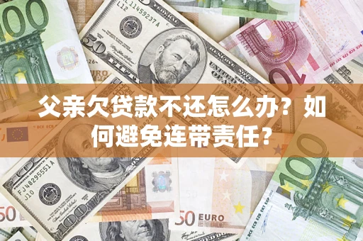 武汉父亲欠贷款不还怎么办？如何避免连带责任？