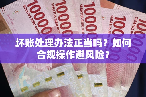 武汉坏账处理办法正当吗？如何合规操作避风险？