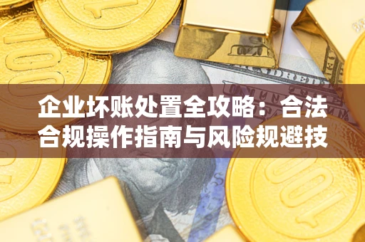 武汉企业坏账处置全攻略：合法合规操作指南与风险规避技巧解析