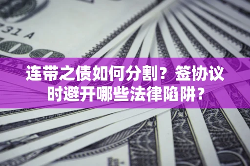 武汉连带之债如何分割？签协议时避开哪些法律陷阱？