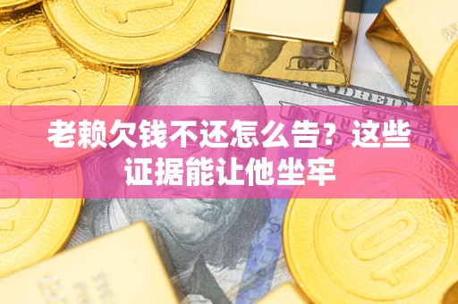 武汉老赖欠钱不还怎么告？这些证据能让他坐牢