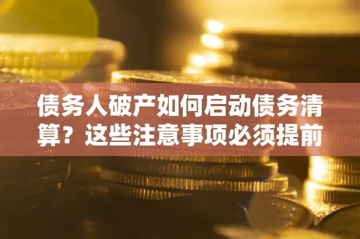 武汉债务人破产如何启动债务清算？这些注意事项必须提前知道