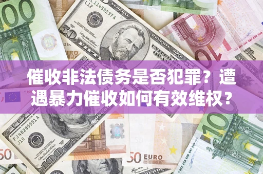 武汉催收非法债务是否犯罪?遭遇暴力催收如何有效维权? 武汉催收非法债务是否犯罪?遭遇暴力催收如何有效维权?