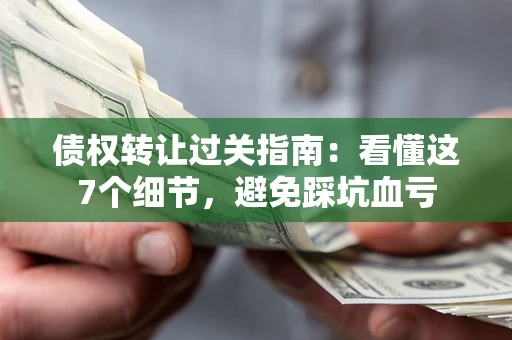武汉债权转让过关指南：看懂这7个细节，避免踩坑血亏