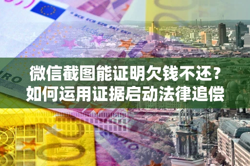 武汉微信截图能证明欠钱不还？如何运用证据启动法律追偿程序？