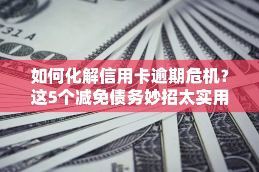 武汉如何化解信用卡逾期危机？这5个减免债务妙招太实用