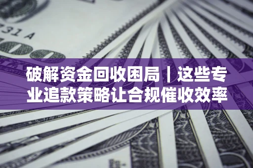 武汉破解资金回收困局｜这些专业追款策略让合规催收效率翻倍