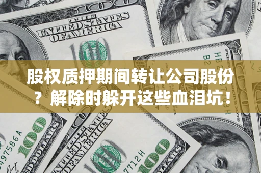 武汉股权质押期间转让公司股份？解除时躲开这些血泪坑！