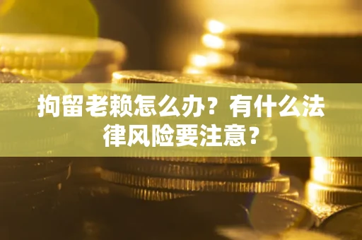 武汉拘留老赖怎么办？有什么法律风险要注意？
