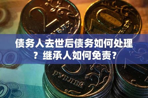武汉债务人去世后债务如何处理？继承人如何免责？