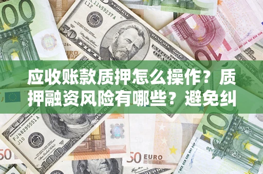 武汉应收账款质押怎么操作？质押融资风险有哪些？避免纠纷高效融资技巧