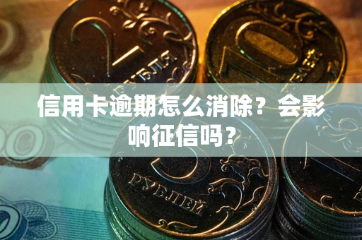 武汉信用卡逾期怎么消除？会影响征信吗？