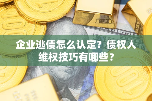 武汉企业逃债怎么认定？债权人维权技巧有哪些？
