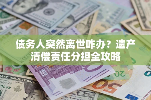 武汉债务人突然离世咋办？遗产清偿责任分担全攻略
