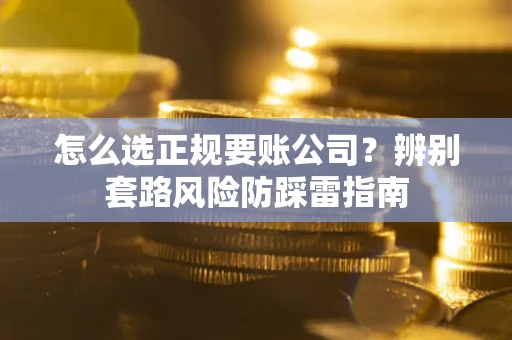 武汉怎么选正规要账公司？辨别套路风险防踩雷指南
