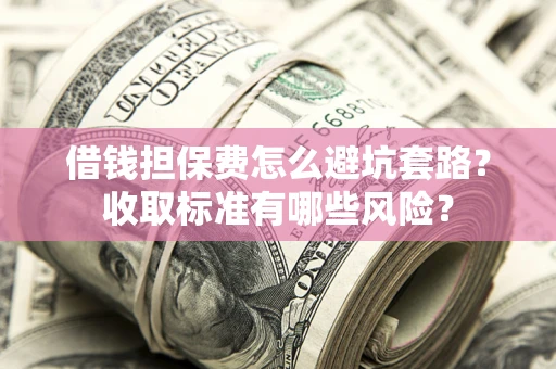 武汉借钱担保费怎么避坑套路?收取标准有哪些风险? 武汉借钱担保费怎么避坑套路?收取标准有哪些风险?