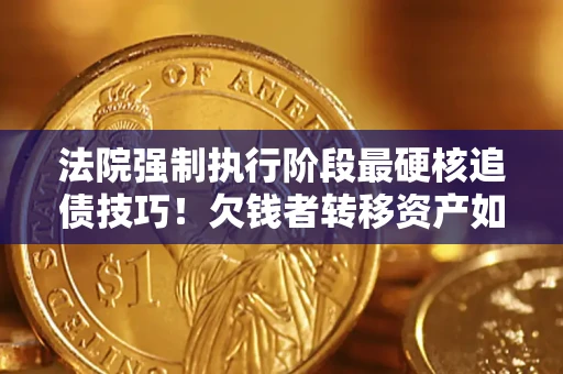 武汉法院强制执行阶段最硬核追债技巧！欠钱者转移资产如何破解？