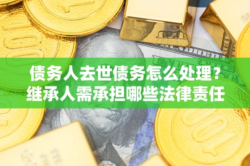武汉债务人去世债务怎么处理？继承人需承担哪些法律责任？