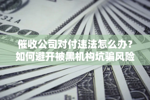 武汉催收公司对付违法怎么办？如何避开被黑机构坑骗风险