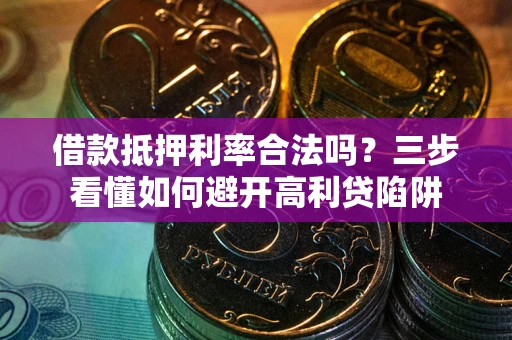 武汉借款抵押利率合法吗？三步看懂如何避开高利贷陷阱