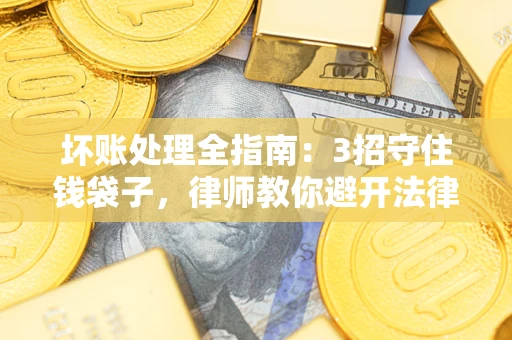 武汉坏账处理全指南：3招守住钱袋子，律师教你避开法律雷区
