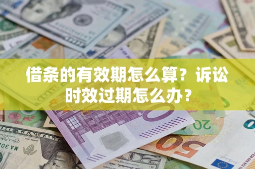 武汉借条的有效期怎么算？诉讼时效过期怎么办？